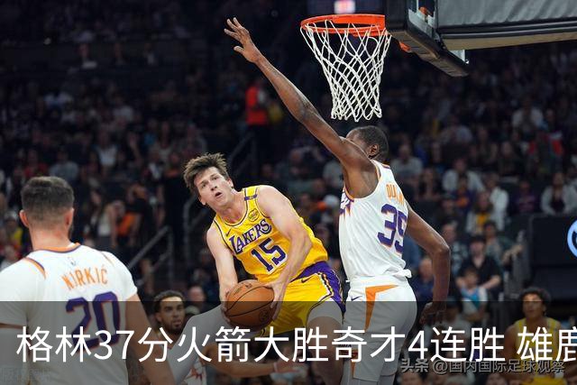 格林37分火箭大胜奇才4连胜 雄鹿逆转战胜76人
